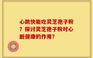 心跳快能吃灵芝孢子粉？探讨灵芝孢子粉对心脏健康的作用？