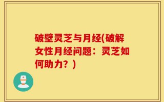 破壁灵芝与月经(破解女性月经问题：灵芝如何助力？)
