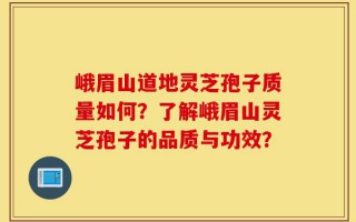 峨眉山道地灵芝孢子质量如何？了解峨眉山灵芝孢子的品质与功效？