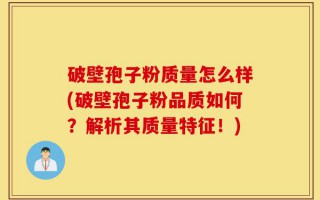 破壁孢子粉质量怎么样(破壁孢子粉品质如何？解析其质量特征！)