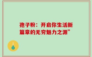 孢子粉：开启你生活新篇章的无穷魅力之源”