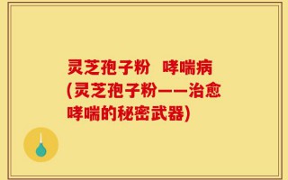 灵芝孢子粉  哮喘病(灵芝孢子粉——治愈哮喘的秘密武器)