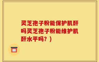 灵芝孢子粉能保护肌酐吗灵芝孢子粉能维护肌酐水平吗？)