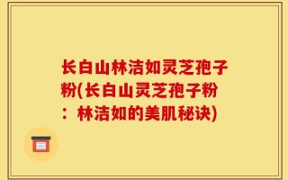 长白山林洁如灵芝孢子粉(长白山灵芝孢子粉：林洁如的美肌秘诀)
