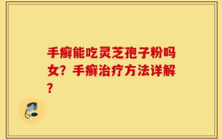 手癣能吃灵芝孢子粉吗女？手癣治疗方法详解？