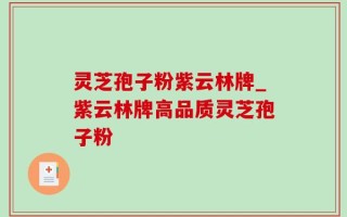 灵芝孢子粉紫云林牌_紫云林牌高品质灵芝孢子粉