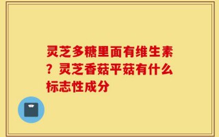 灵芝多糖里面有维生素？灵芝香菇平菇有什么标志性成分