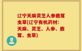 辽宁天麻灵芝人参鹿茸虫草(辽宁有机药材：天麻、灵芝、人参、鹿茸、虫草)