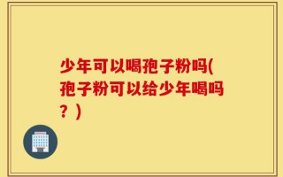 少年可以喝孢子粉吗(孢子粉可以给少年喝吗？)