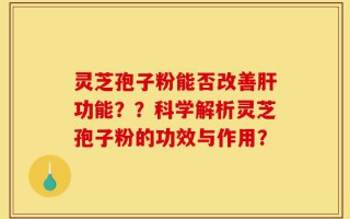 灵芝孢子粉能否改善肝功能？？科学解析灵芝孢子粉的功效与作用？