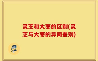 灵芝和大枣的区别(灵芝与大枣的异同差别)