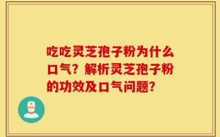 吃吃灵芝孢子粉为什么口气？解析灵芝孢子粉的功效及口气问题？