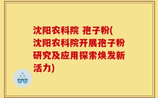 沈阳农科院 孢子粉(沈阳农科院开展孢子粉研究及应用探索焕发新活力)