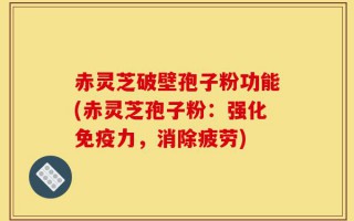 赤灵芝破壁孢子粉功能(赤灵芝孢子粉：强化免疫力，消除疲劳)