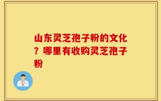 山东灵芝孢子粉的文化？哪里有收购灵芝孢子粉