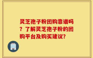 灵芝孢子粉团购靠谱吗？了解灵芝孢子粉的团购平台及购买建议？