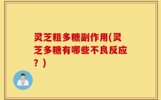 灵芝粗多糖副作用(灵芝多糖有哪些不良反应？)