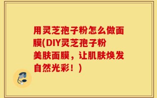 用灵芝孢子粉怎么做面膜(DIY灵芝孢子粉美肤面膜，让肌肤焕发自然光彩！)