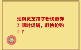 池润灵芝孢子粉优惠券？限时促销，赶快抢购！？