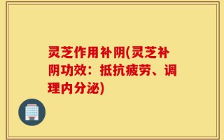 灵芝作用补阴(灵芝补阴功效：抵抗疲劳、调理内分泌)