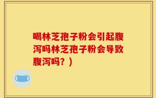 喝林芝孢子粉会引起腹泻吗林芝孢子粉会导致腹泻吗？)