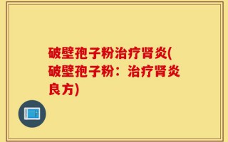 破壁孢子粉治疗肾炎(破壁孢子粉：治疗肾炎良方)