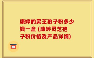 康婷的灵芝孢子粉多少钱一盒 (康婷灵芝孢子粉价格及产品详情)