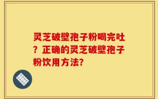 灵芝破壁孢子粉喝完吐？正确的灵芝破壁孢子粉饮用方法？