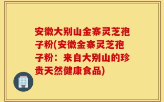 安徽大别山金寨灵芝孢子粉(安徽金寨灵芝孢子粉：来自大别山的珍贵天然健康食品)