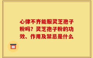 心律不齐能服灵芝孢子粉吗？灵芝孢子粉的功效、作用及禁忌是什么