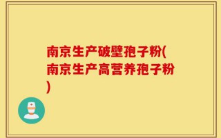 南京生产破壁孢子粉(南京生产高营养孢子粉)