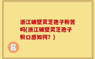 浙江破壁灵芝孢子粉苦吗(浙江破壁灵芝孢子粉口感如何？)