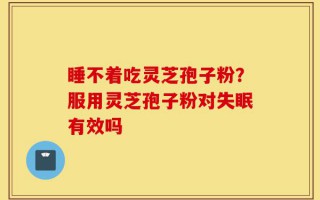 睡不着吃灵芝孢子粉？服用灵芝孢子粉对失眠有效吗