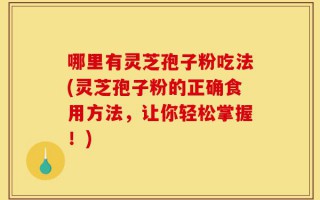 哪里有灵芝孢子粉吃法(灵芝孢子粉的正确食用方法，让你轻松掌握！)