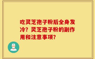 吃灵芝孢子粉后全身发冷？灵芝孢子粉的副作用和注意事项？