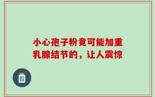 小心孢子粉竟可能加重乳腺结节的，让人震惊