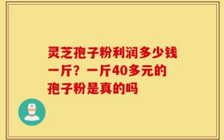 灵芝孢子粉利润多少钱一斤？一斤40多元的孢子粉是真的吗