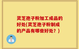 灵芝孢子粉加工成品的好处(灵芝孢子粉制成的产品有哪些好处？)