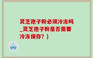 灵芝孢子粉必须冷冻吗_灵芝孢子粉是否需要冷冻保存？)