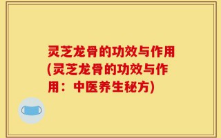 灵芝龙骨的功效与作用(灵芝龙骨的功效与作用：中医养生秘方)