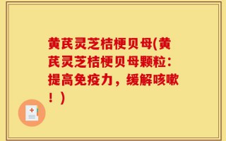 黄芪灵芝桔梗贝母(黄芪灵芝桔梗贝母颗粒：提高免疫力，缓解咳嗽！)