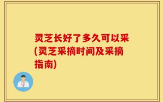 灵芝长好了多久可以采(灵芝采摘时间及采摘指南)