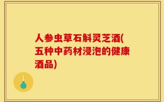 人参虫草石斛灵芝酒(五种中药材浸泡的健康酒品)