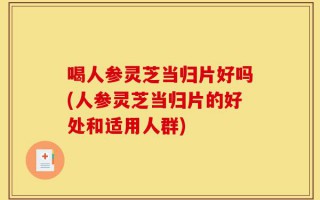 喝人参灵芝当归片好吗(人参灵芝当归片的好处和适用人群)