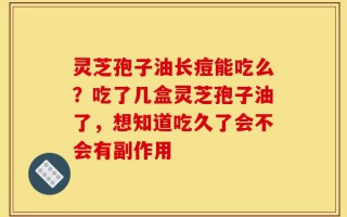 灵芝孢子油长痘能吃么？吃了几盒灵芝孢子油了，想知道吃久了会不会有副作用
