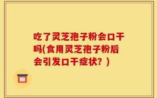 吃了灵芝孢子粉会口干吗(食用灵芝孢子粉后会引发口干症状？)