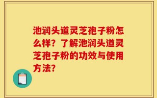 池润头道灵芝孢子粉怎么样？了解池润头道灵芝孢子粉的功效与使用方法？