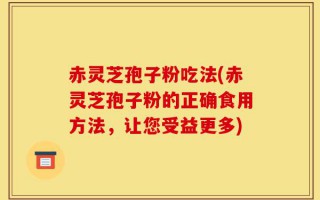 赤灵芝孢子粉吃法(赤灵芝孢子粉的正确食用方法，让您受益更多)