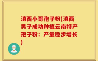 滇西小哥孢子粉(滇西男子成功种植云南特产孢子粉：产量稳步增长)