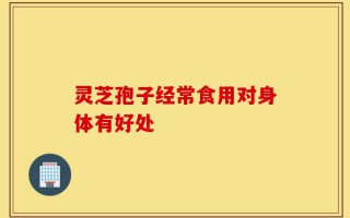 灵芝孢子经常食用对身体有好处